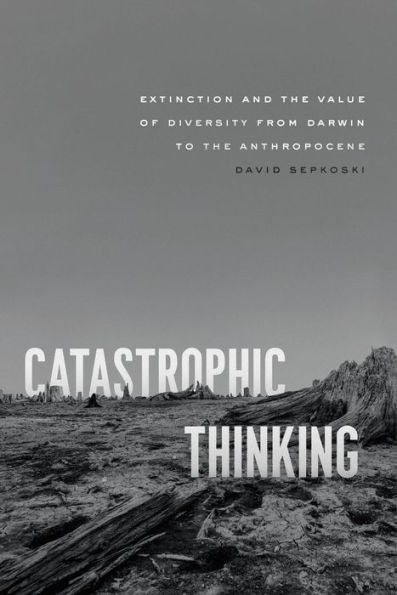Catastrophic Thinking: Extinction And The Value Of Diversity From Darwin To The Anthropocene (Science.Culture)