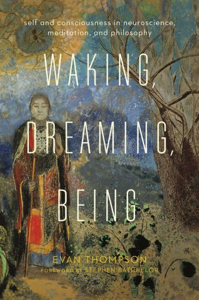 Waking, Dreaming, Being: Self And Consciousness In Neuroscience, Meditation, And Philosophy