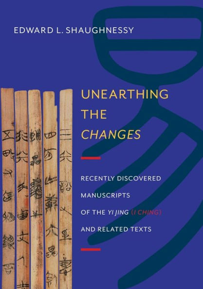 Unearthing The Changes: Recently Discovered Manuscripts Of The Yi Jing (I Ching) And Related Texts (Translations From The Asian Classics)