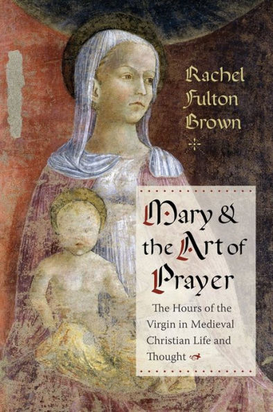 Mary And The Art Of Prayer: The Hours Of The Virgin In Medieval Christian Life And Thought