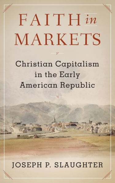 Faith In Markets: Christian Capitalism In The Early American Republic (Columbia Studies In The History Of U.S. Capitalism)