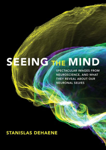 Seeing The Mind: Spectacular Images From Neuroscience, And What They Reveal About Our Neuronal Selves