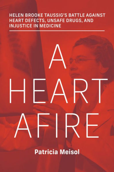 A Heart Afire: Helen Brooke Taussig'S Battle Against Heart Defects, Unsafe Drugs, And Injustice In Medicine