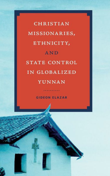 Christian Missionaries, Ethnicity, And State Control In Globalized Yunnan (World Christianity)