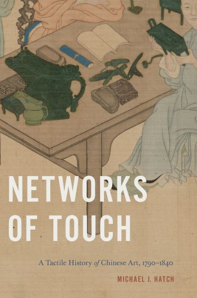 Networks Of Touch: A Tactile History Of Chinese Art, 1790–1840 (Perspectives On Sensory History)