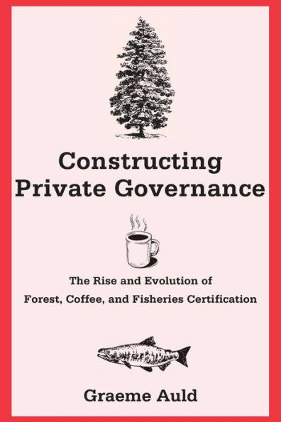Constructing Private Governance: The Rise And Evolution Of Forest, Coffee, And Fisheries Certification (Yale Agrarian Studies Series)