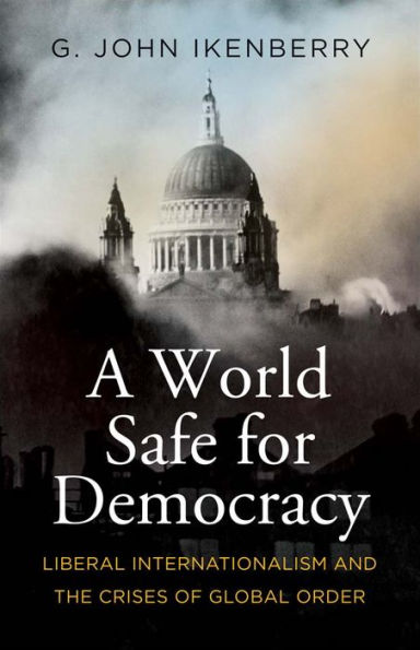 A World Safe For Democracy: Liberal Internationalism And The Crises Of Global Order (Politics And Culture)