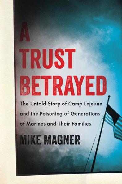 A Trust Betrayed: The Untold Story Of Camp Lejeune And The Poisoning Of Generations Of Marines And Their Families (A Merloyd Lawrence Book)