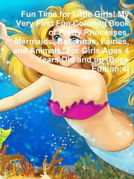 Fun Time For Little Girls! My Very First Fun Coloring Book Of Pretty Princesses, Mermaids, Ballerinas, Fairies, And Animals: For Girls Ages 4 Years Old And Up (Book Edition:4)