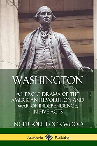 Washington: A Heroic Drama of the American Revolution and War of Independence, in Five Acts