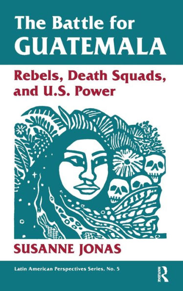 The Battle For Guatemala: Rebels, Death Squads, And U.S. Power