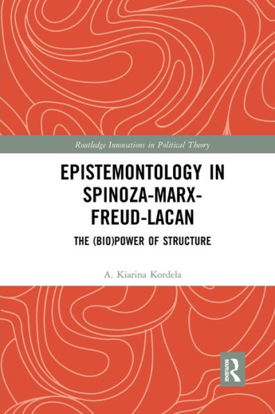 Epistemontology In Spinoza-Marx-Freud-Lacan: The (Bio)Power Of Structure (Routledge Innovations In Political Theory)
