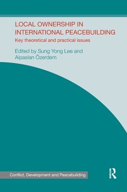 Local Ownership In International Peacebuilding: Key Theoretical And Practical Issues (Studies In Conflict, Development And Peacebuilding)