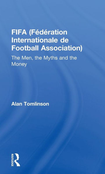 Fifa (Fédération Internationale De Football Association): The Men, The Myths And The Money (Global Institutions)