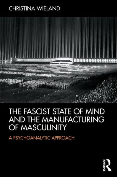 The Fascist State Of Mind And The Manufacturing Of Masculinity: A Psychoanalytic Approach