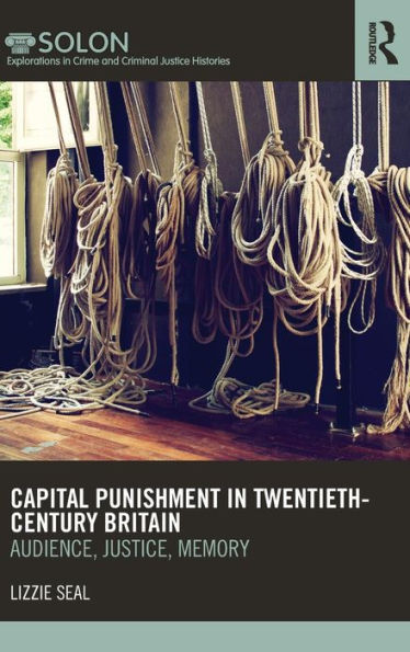 Capital Punishment In Twentieth-Century Britain: Audience, Justice, Memory (Routledge Solon Explorations In Crime And Criminal Justice Histories)