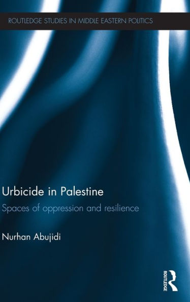 Urbicide In Palestine: Spaces Of Oppression And Resilience (Routledge Studies In Middle Eastern Politics)