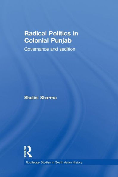 Radical Politics In Colonial Punjab: Governance And Sedition (Routledge Studies In The Modern History Of Asia) (Routledge Studies In South Asian History)