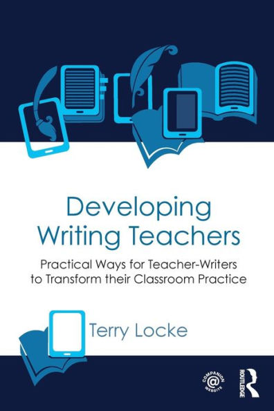 Developing Writing Teachers: Practical Ways For Teacher-Writers To Transform Their Classroom Practice