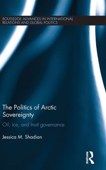 The Politics Of Arctic Sovereignty: Oil, Ice, And Inuit Governance (Routledge Advances In International Relations And Global Politics)