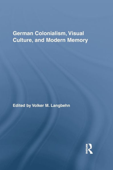 German Colonialism, Visual Culture, And Modern Memory (Routledge Studies In Modern European History)