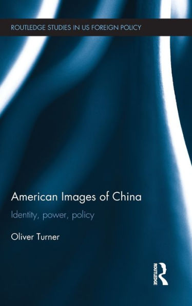American Images Of China: Identity, Power, Policy (Routledge Studies In Us Foreign Policy)