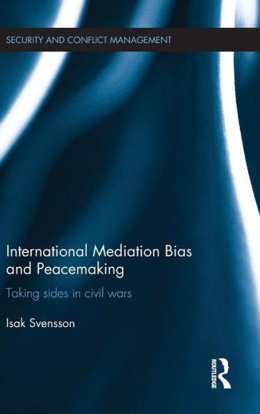 International Mediation Bias And Peacemaking: Taking Sides In Civil Wars (Routledge Studies In Security And Conflict Management)