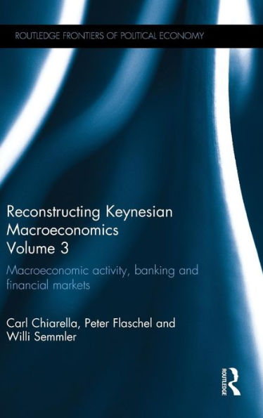 Reconstructing Keynesian Macroeconomics Volume 3: Macroeconomic Activity, Banking And Financial Markets (Routledge Frontiers Of Political Economy)