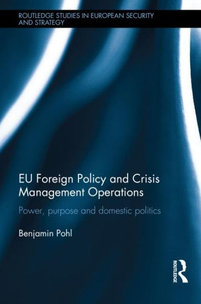 Eu Foreign Policy And Crisis Management Operations: Power, Purpose And Domestic Politics (Routledge Studies In European Security And Strategy)