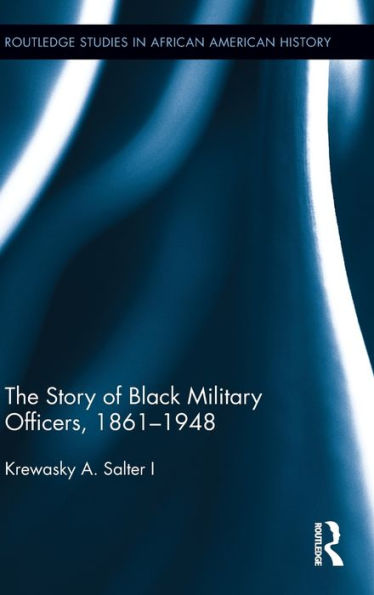 The Story Of Black Military Officers, 1861-1948 (Routledge Studies In African American History)