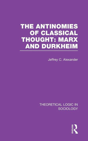 The Antinomies Of Classical Thought: Marx And Durkheim (Theoretical Logic In Sociology)