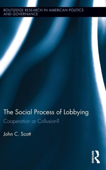 The Social Process Of Lobbying: Cooperation Or Collusion? (Routledge Research In American Politics And Governance)
