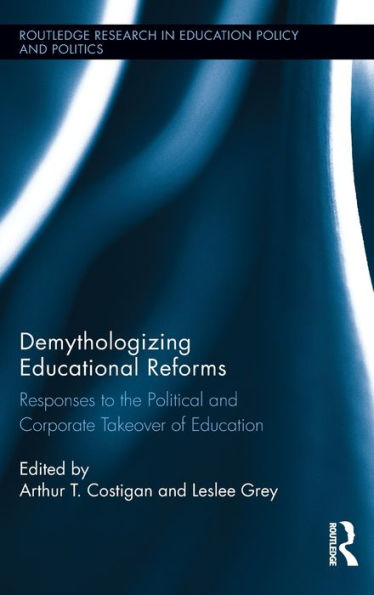 Demythologizing Educational Reforms: Responses To The Political And Corporate Takeover Of Education (Routledge Research In Education Policy And Politics)