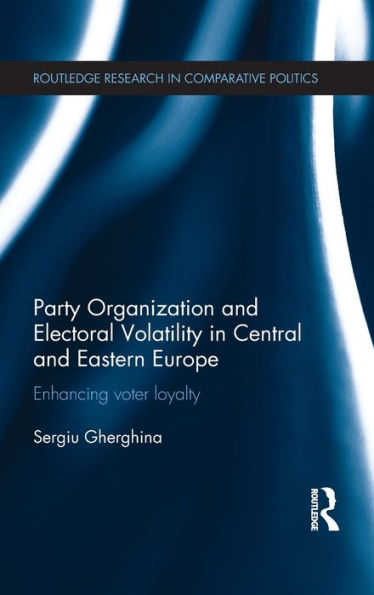 Party Organization And Electoral Volatility In Central And Eastern Europe: Enhancing Voter Loyalty (Routledge Research In Comparative Politics)