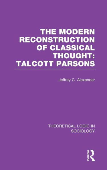 Modern Reconstruction Of Classical Thought: Talcott Parsons: Talcott Parsons (Theoretical Logic In Sociology)