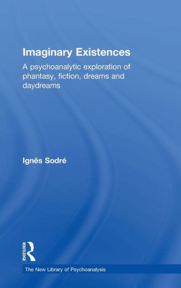 Imaginary Existences: A Psychoanalytic Exploration Of Phantasy, Fiction, Dreams And Daydreams (The New Library Of Psychoanalysis)