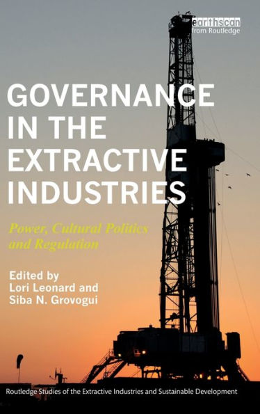 Governance In The Extractive Industries: Power, Cultural Politics And Regulation (Routledge Studies Of The Extractive Industries And Sustainable Development)