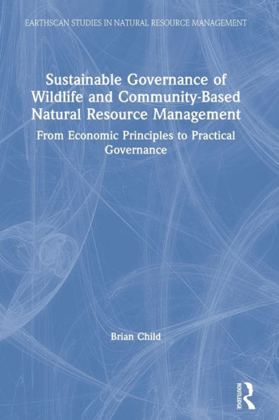 Sustainable Governance Of Wildlife And Community-Based Natural Resource Management: From Economic Principles To Practical Governance (Earthscan Studies In Natural Resource Management)