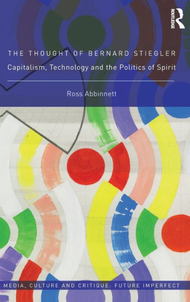 The Thought Of Bernard Stiegler: Capitalism, Technology And The Politics Of Spirit (Media, Culture And Critique: Future Imperfect)