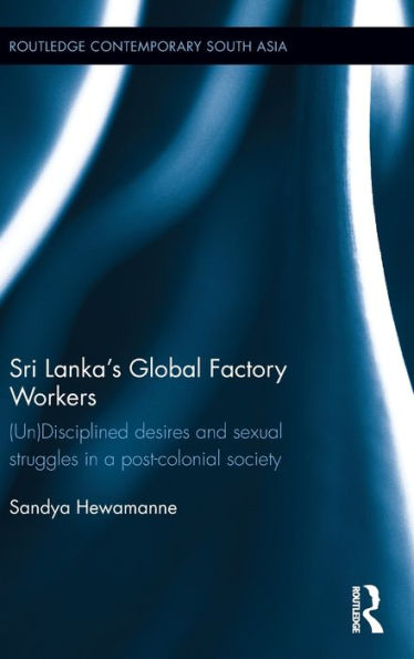Sri Lanka'S Global Factory Workers: (Un) Disciplined Desires And Sexual Struggles In A Post-Colonial Society (Routledge Contemporary South Asia Series)