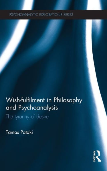 Wish-Fulfilment In Philosophy And Psychoanalysis: The Tyranny Of Desire (Psychoanalytic Explorations)