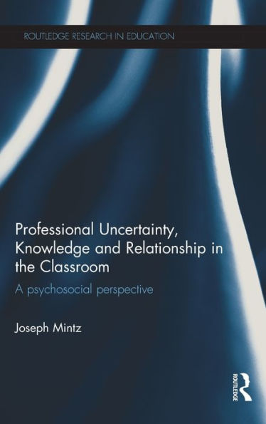 Professional Uncertainty, Knowledge And Relationship In The Classroom: A Psychosocial Perspective (Routledge Research In Education)