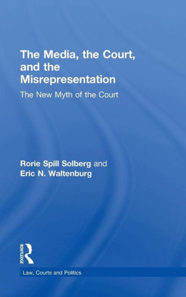 The Media, The Court, And The Misrepresentation: The New Myth Of The Court (Law, Courts And Politics)