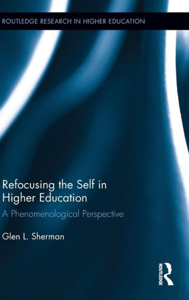 Refocusing The Self In Higher Education: A Phenomenological Perspective (Routledge Research In Higher Education)