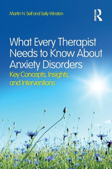 What Every Therapist Needs To Know About Anxiety Disorders: Key Concepts, Insights, And Interventions