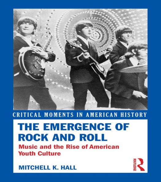 The Emergence Of Rock And Roll: Music And The Rise Of American Youth Culture (Critical Moments In American History)