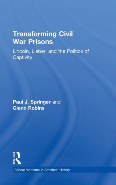 Transforming Civil War Prisons: Lincoln, Lieber, And The Politics Of Captivity (Critical Moments In American History)