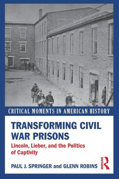 Transforming Civil War Prisons: Lincoln, Lieber, And The Politics Of Captivity (Critical Moments In American History)