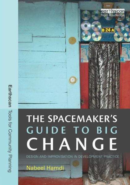 The Spacemaker'S Guide To Big Change: Design And Improvisation In Development Practice (Earthscan Tools For Community Planning)