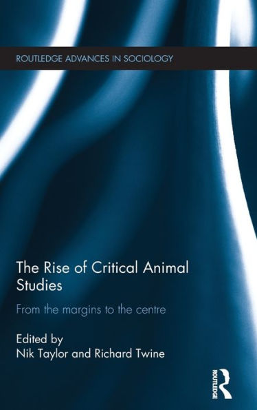 The Rise Of Critical Animal Studies: From The Margins To The Centre (Routledge Advances In Sociology)